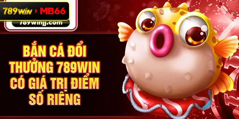 Bắn cá đổi thưởng 789win có giá trị điểm số riêng Bắn cá đổi thưởng 789win có giá trị điểm số riêng