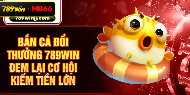 Bắn cá đổi thưởng 789win đem lại cơ hội kiếm tiền lớn Bắn cá đổi thưởng 789win đem lại cơ hội kiếm tiền lớn