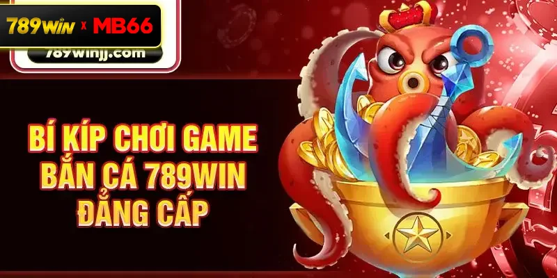 Bí kíp chơi game bắn cá 789win đẳng cấp Bí kíp chơi game bắn cá 789win đẳng cấp