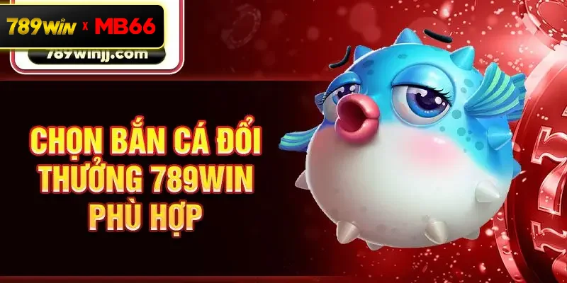 Chọn bắn cá đổi thưởng 789win phù hợp Chọn bắn cá đổi thưởng 789win phù hợp