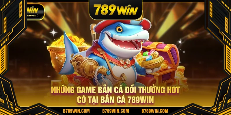 Những game bắn cá đổi thưởng hot có tại bắn cá 789WIN Những game bắn cá đổi thưởng hot có tại bắn cá 789WIN