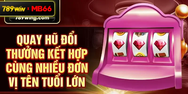 Quay hũ đổi thưởng kết hợp cùng nhiều đơn vị tên tuổi lớn Quay hũ đổi thưởng kết hợp cùng nhiều đơn vị tên tuổi lớn