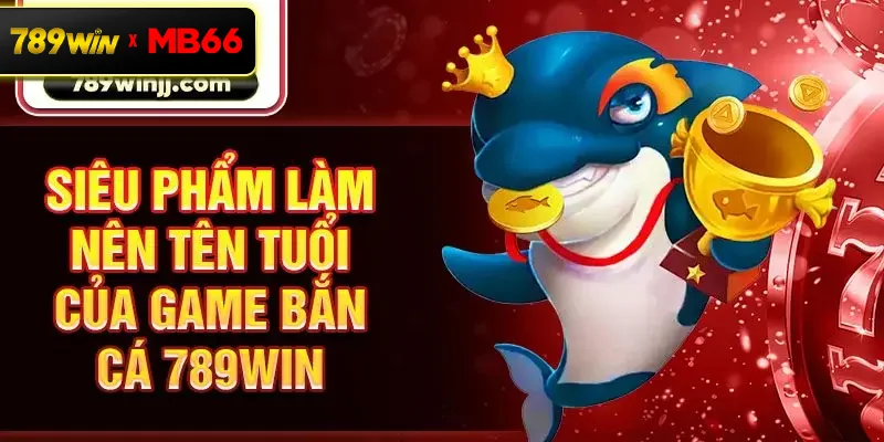 Siêu phẩm làm nên tên tuổi của game bắn cá 789win Siêu phẩm làm nên tên tuổi của game bắn cá 789win