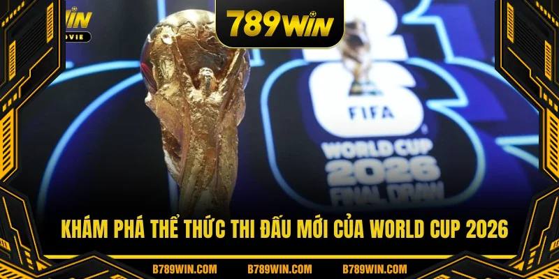 Khám phá thể thức thi đấu mới của World Cup 2026